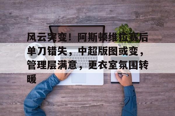 包含风云突变！阿斯顿维拉赛后单刀错失，中超版图或变，管理层满意，更衣室氛围转暖的词条